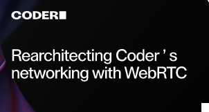 Rearchitecting Coder’s networking with WebRTC